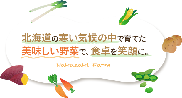 北海道の寒い気候の中で育てた美味しい野菜で、食卓を笑顔に。Nakazaki Farm